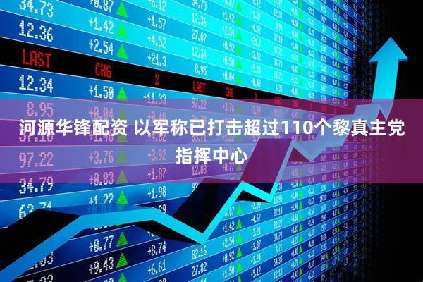 河源华锋配资 以军称已打击超过110个黎真主党指挥中心