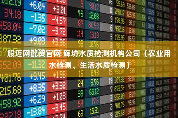 股迈网配资官网 廊坊水质检测机构公司（农业用水检测、生活水质检测）
