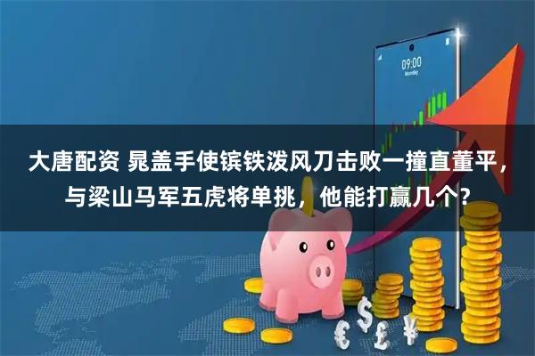 大唐配资 晁盖手使镔铁泼风刀击败一撞直董平，与梁山马军五虎将单挑，他能打赢几个？