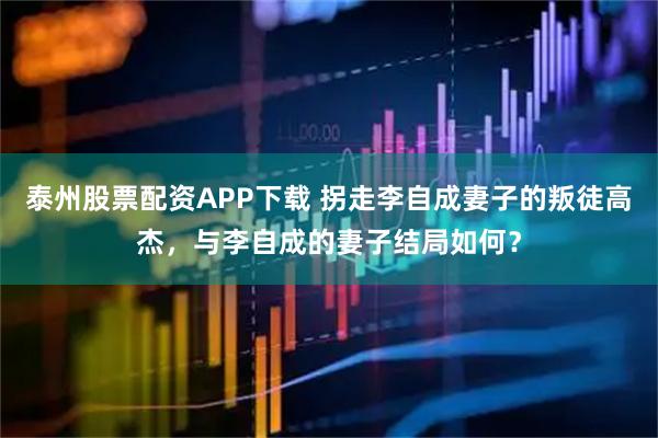 泰州股票配资APP下载 拐走李自成妻子的叛徒高杰，与李自成的妻子结局如何？