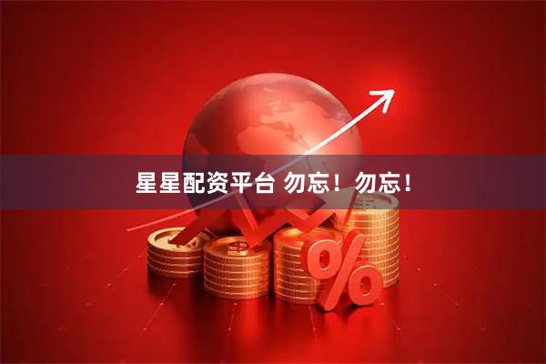 星星配资平台 勿忘！勿忘！