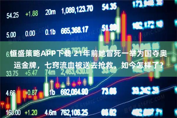 恒盛策略APP下载 21年前她冒死一举为国夺奥运金牌，七窍流血被送去抢救，如今怎样了？
