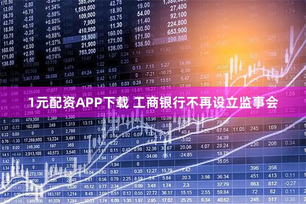 1元配资APP下载 工商银行不再设立监事会