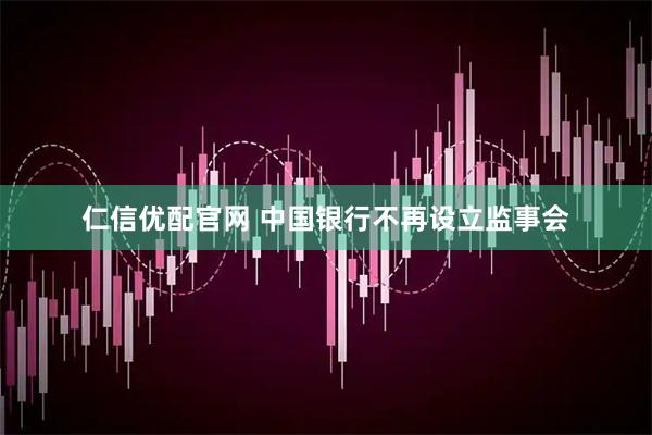 仁信优配官网 中国银行不再设立监事会
