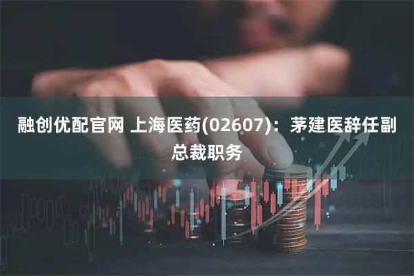 融创优配官网 上海医药(02607)：茅建医辞任副总裁职务