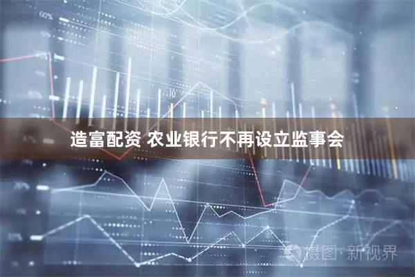 造富配资 农业银行不再设立监事会