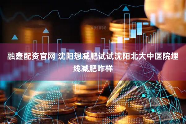 融鑫配资官网 沈阳想减肥试试沈阳北大中医院埋线减肥咋样