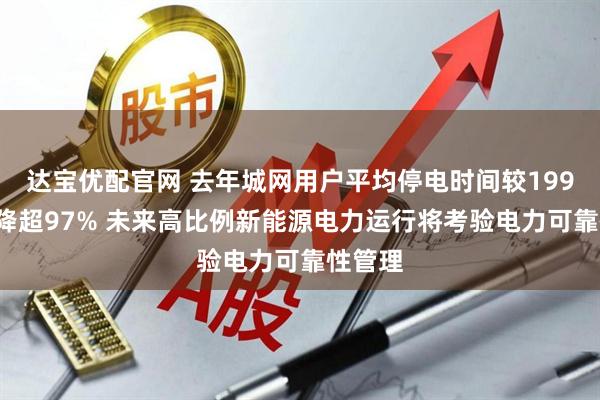 达宝优配官网 去年城网用户平均停电时间较1991年下降超97% 未来高比例新能源电力运行将考验电力可靠性管理