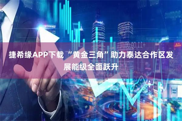 捷希缘APP下载 “黄金三角”助力泰达合作区发展能级全面跃升
