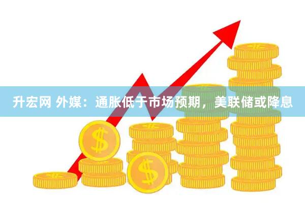 升宏网 外媒：通胀低于市场预期，美联储或降息