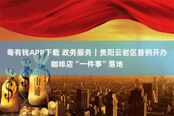 粤有钱APP下载 政务服务｜贵阳云岩区首例开办咖啡店“一件事”落地