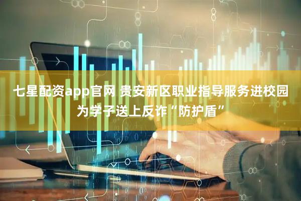 七星配资app官网 贵安新区职业指导服务进校园为学子送上反诈“防护盾”
