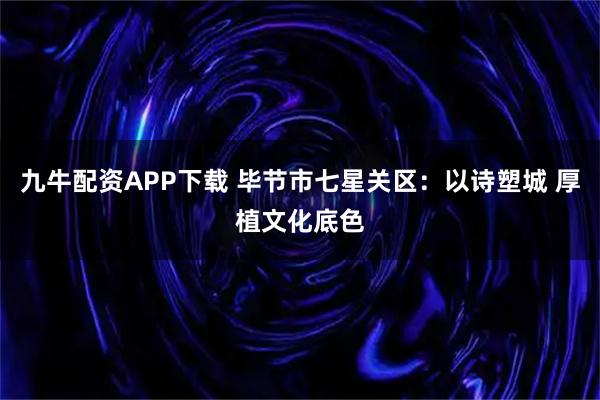 九牛配资APP下载 毕节市七星关区：以诗塑城 厚植文化底色