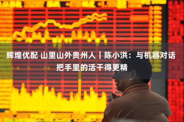 辉煌优配 山里山外贵州人｜陈小洪：与机器对话 把手里的活干得更精