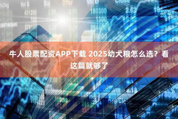牛人股票配资APP下载 2025幼犬粮怎么选？看这篇就够了