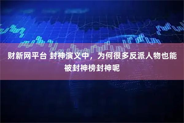 财新网平台 封神演义中，为何很多反派人物也能被封神榜封神呢