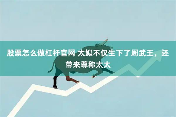 股票怎么做杠杆官网 太姒不仅生下了周武王，还带来尊称太太