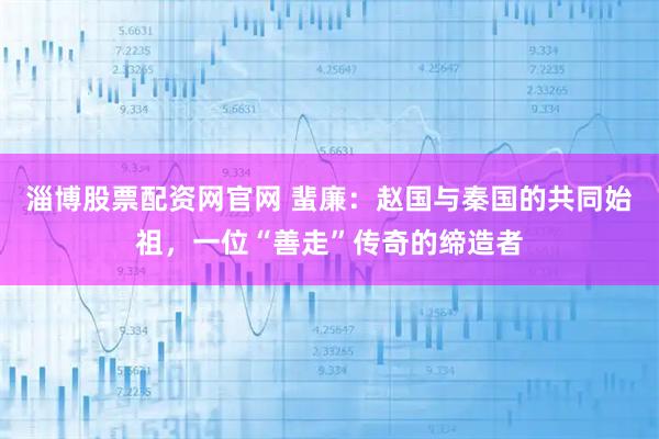 淄博股票配资网官网 蜚廉：赵国与秦国的共同始祖，一位“善走”传奇的缔造者