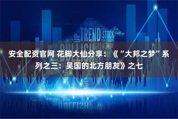 安全配资官网 花脚大仙分享：《“大邦之梦”系列之三：吴国的北方朋友》之七