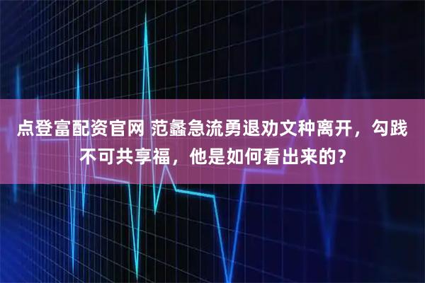 点登富配资官网 范蠡急流勇退劝文种离开，勾践不可共享福，他是如何看出来的？