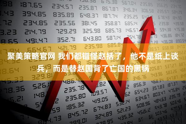 聚美策略官网 我们都错怪赵括了，他不是纸上谈兵，而是替赵国背了亡国的黑锅