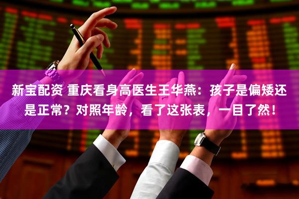 新宝配资 重庆看身高医生王华燕：孩子是偏矮还是正常？对照年龄，看了这张表，一目了然！