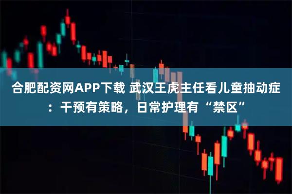 合肥配资网APP下载 武汉王虎主任看儿童抽动症：干预有策略，日常护理有 “禁区”