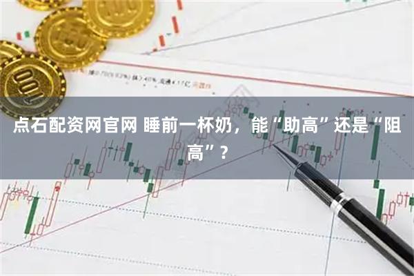 点石配资网官网 睡前一杯奶，能“助高”还是“阻高”？