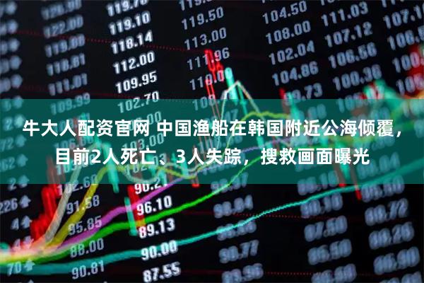 牛大人配资官网 中国渔船在韩国附近公海倾覆，目前2人死亡、3人失踪，搜救画面曝光