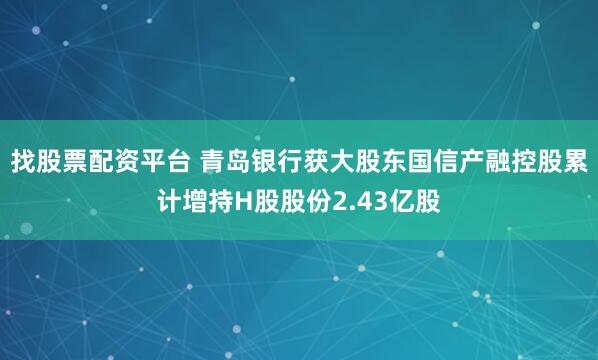 找股票配资平台 青岛银行获大股东国信产融控股累计增持H股股份2.43亿股