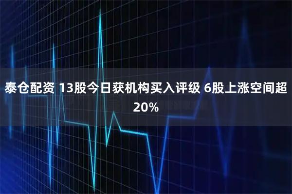 泰仓配资 13股今日获机构买入评级 6股上涨空间超20%