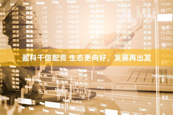 盈科千信配资 生态更向好,发展再出发