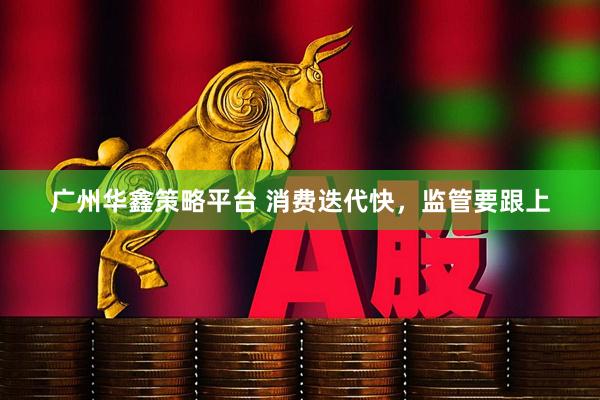 广州华鑫策略平台 消费迭代快，监管要跟上