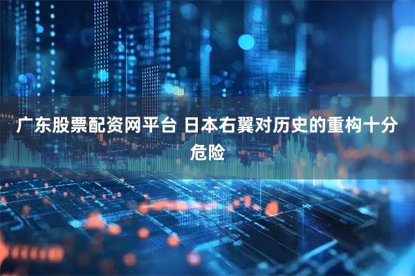 广东股票配资网平台 日本右翼对历史的重构十分危险