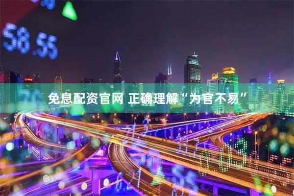 免息配资官网 正确理解“为官不易”