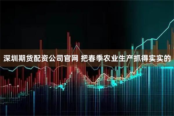 深圳期货配资公司官网 把春季农业生产抓得实实的