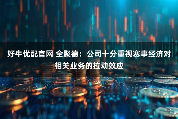 好牛优配官网 全聚德：公司十分重视赛事经济对相关业务的拉动效应