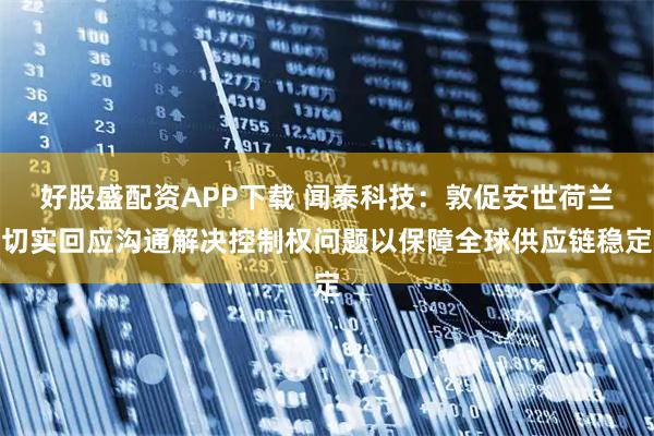 好股盛配资APP下载 闻泰科技：敦促安世荷兰切实回应沟通解决控制权问题以保障全球供应链稳定