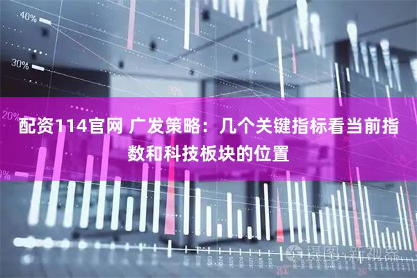 配资114官网 广发策略：几个关键指标看当前指数和科技板块的位置
