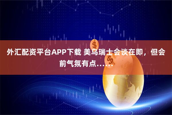 外汇配资平台APP下载 美乌瑞士会谈在即，但会前气氛有点……