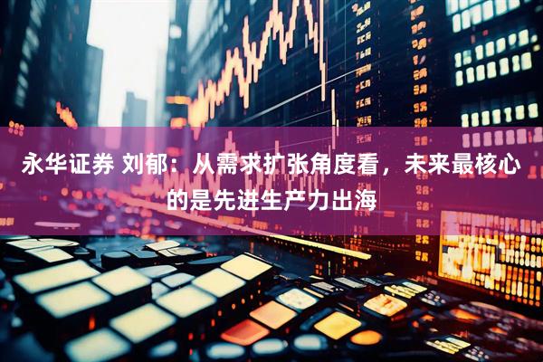 永华证券 刘郁：从需求扩张角度看，未来最核心的是先进生产力出海