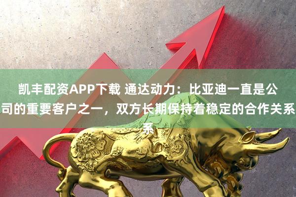 凯丰配资APP下载 通达动力：比亚迪一直是公司的重要客户之一，双方长期保持着稳定的合作关系