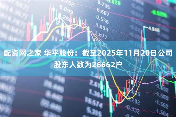 配资网之家 华平股份：截至2025年11月20日公司股东人数为26662户