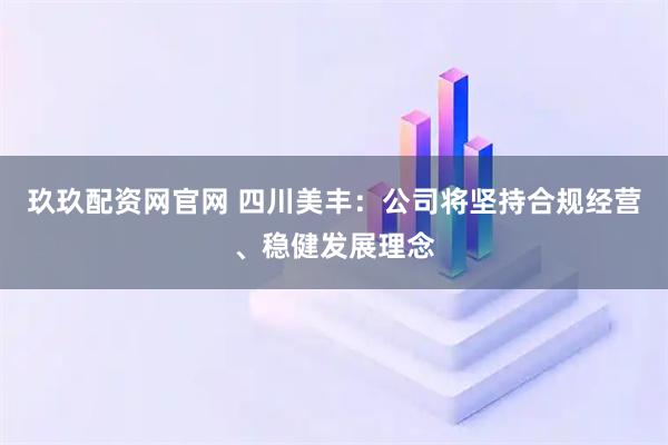 玖玖配资网官网 四川美丰：公司将坚持合规经营、稳健发展理念