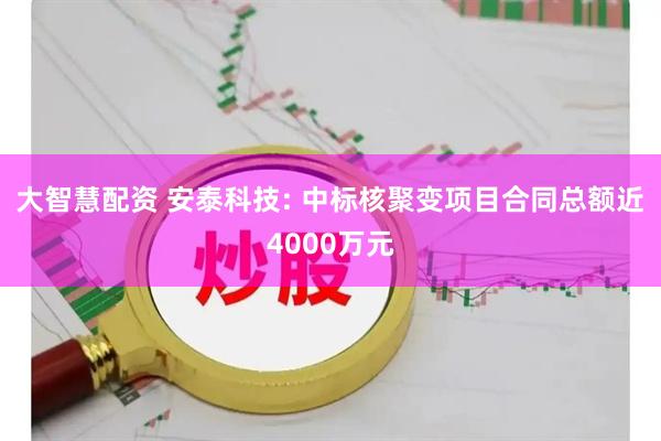 大智慧配资 安泰科技: 中标核聚变项目合同总额近4000万元