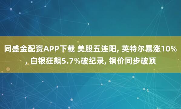 同盛金配资APP下载 美股五连阳, 英特尔暴涨10%, 白银狂飙5.7%破纪录, 铜价同步破顶