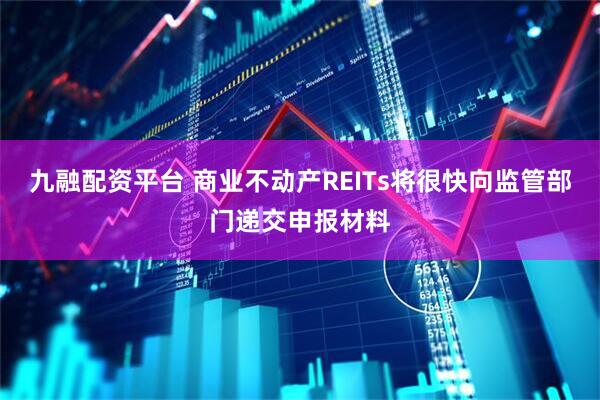 九融配资平台 商业不动产REITs将很快向监管部门递交申报材料