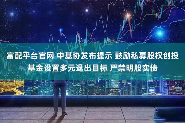 富配平台官网 中基协发布提示 鼓励私募股权创投基金设置多元退出目标 严禁明股实债