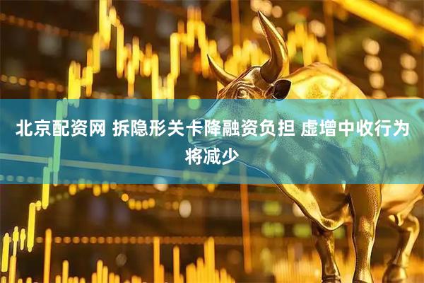 北京配资网 拆隐形关卡降融资负担 虚增中收行为将减少