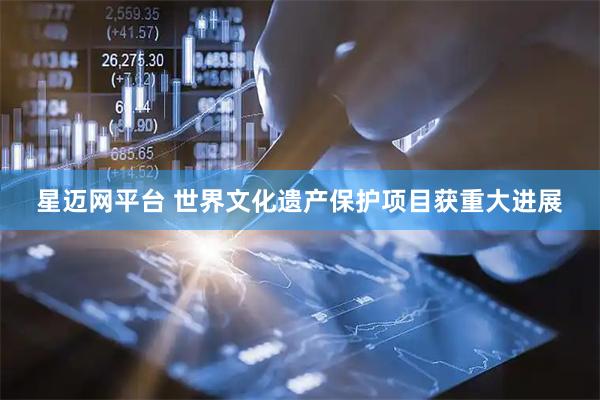 星迈网平台 世界文化遗产保护项目获重大进展